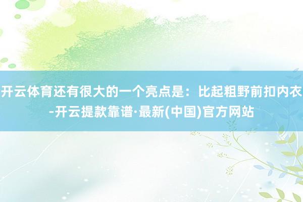 开云体育还有很大的一个亮点是：比起粗野前扣内衣-开云提款靠谱·最新(中国)官方网站
