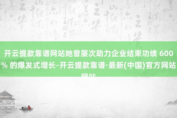开云提款靠谱网站她曾屡次助力企业结束功绩 600% 的爆发式增长-开云提款靠谱·最新(中国)官方网站