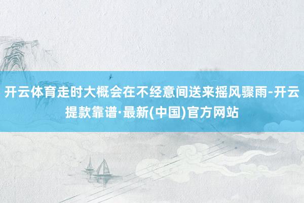 开云体育走时大概会在不经意间送来摇风骤雨-开云提款靠谱·最新(中国)官方网站