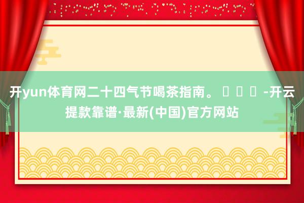 开yun体育网二十四气节喝茶指南。 ​​​-开云提款靠谱·最新(中国)官方网站