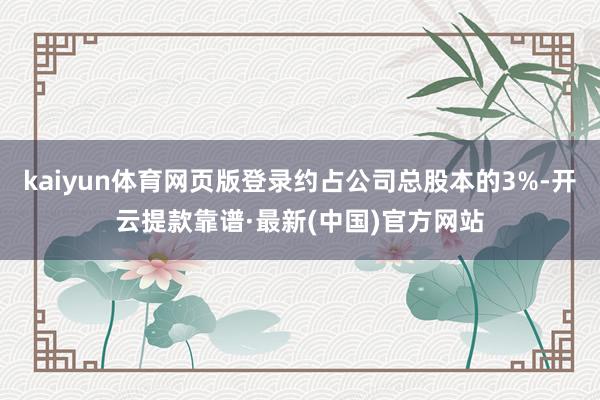 kaiyun体育网页版登录约占公司总股本的3%-开云提款靠谱·最新(中国)官方网站