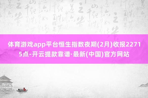 体育游戏app平台恒生指数夜期(2月)收报22715点-开云提款靠谱·最新(中国)官方网站