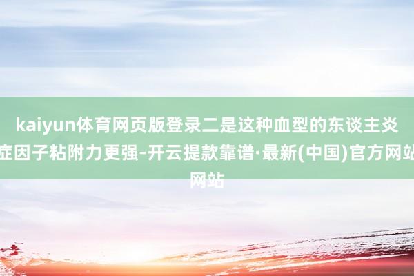 kaiyun体育网页版登录二是这种血型的东谈主炎症因子粘附力更强-开云提款靠谱·最新(中国)官方网站