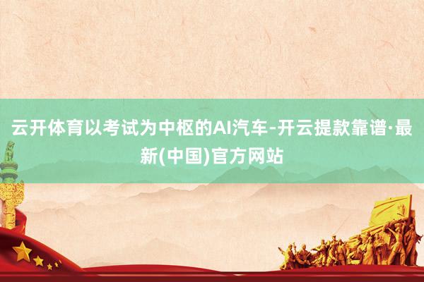 云开体育以考试为中枢的AI汽车-开云提款靠谱·最新(中国)官方网站