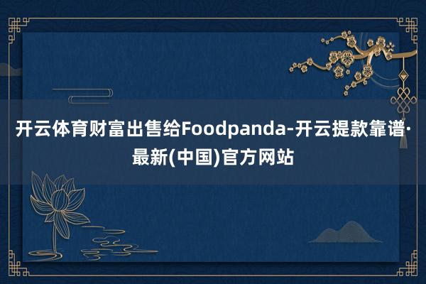 开云体育财富出售给Foodpanda-开云提款靠谱·最新(中国)官方网站