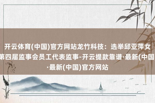 开云体育(中国)官方网站龙竹科技：选举邱亚萍女士为公司第四届监事会员工代表监事-开云提款靠谱·最新(中国)官方网站