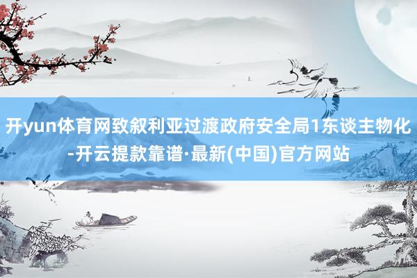 开yun体育网致叙利亚过渡政府安全局1东谈主物化-开云提款靠谱·最新(中国)官方网站