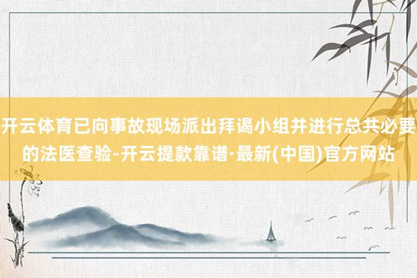 开云体育已向事故现场派出拜谒小组并进行总共必要的法医查验-开云提款靠谱·最新(中国)官方网站