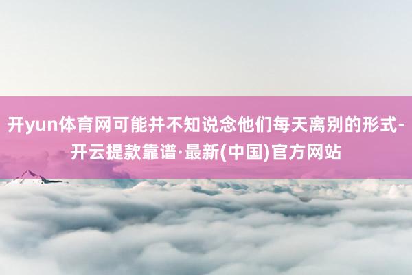开yun体育网可能并不知说念他们每天离别的形式-开云提款靠谱·最新(中国)官方网站