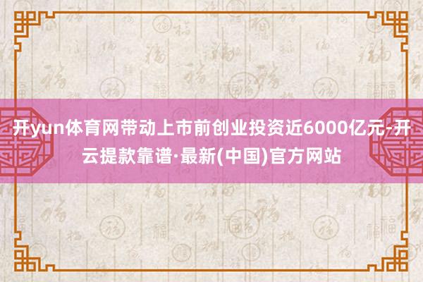 开yun体育网带动上市前创业投资近6000亿元-开云提款靠谱·最新(中国)官方网站