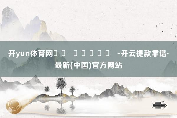 开yun体育网		  					  -开云提款靠谱·最新(中国)官方网站